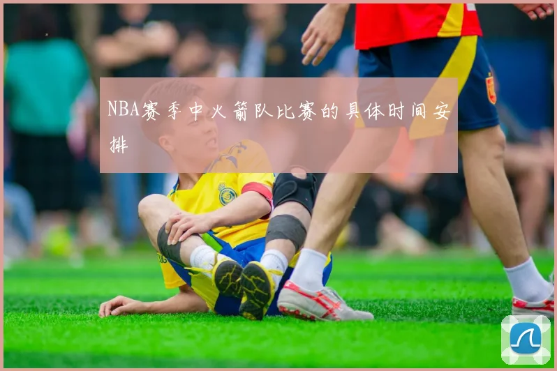 NBA赛季中火箭队比赛的具体时间安排