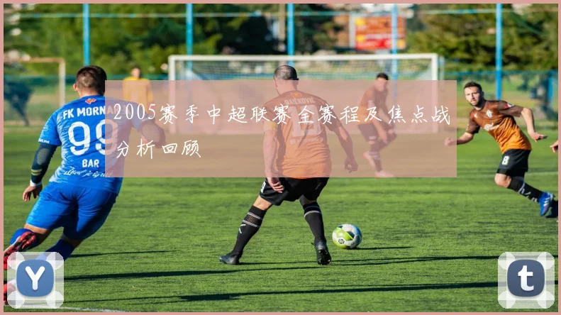 2005赛季中超联赛全赛程及焦点战分析回顾