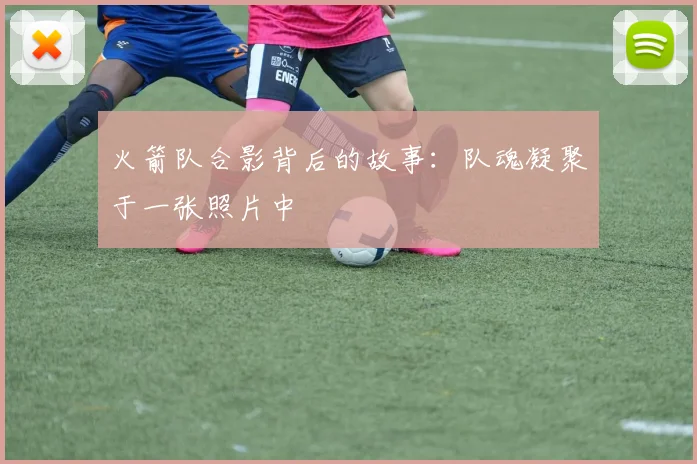 火箭队合影背后的故事：队魂凝聚于一张照片中