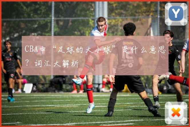 CBA中“足球的大小球”是什么意思？词汇大解析