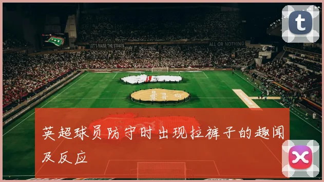 英超球员防守时出现拉裤子的趣闻及反应