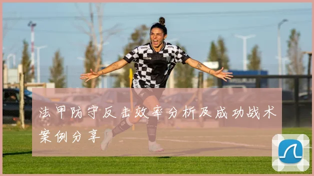 法甲防守反击效率分析及成功战术案例分享