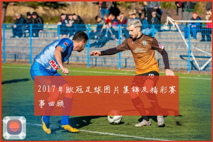 2017年欧冠足球图片集锦及精彩赛事回顾