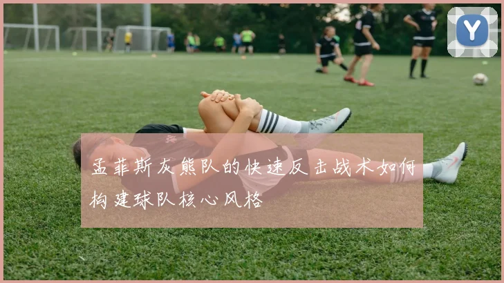 孟菲斯灰熊队的快速反击战术如何构建球队核心风格