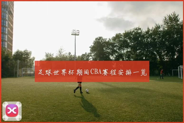 足球世界杯期间CBA赛程安排一览