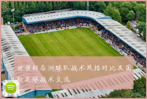 世俱杯各洲球队战术风格对比及国际足球战术交流