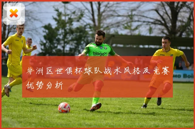 非洲区世俱杯球队战术风格及竞赛优势分析