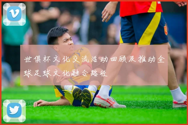 世俱杯文化交流活动回顾及推动全球足球文化融合路径