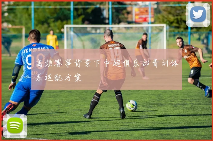 高频赛事背景下中超俱乐部青训体系适配方案