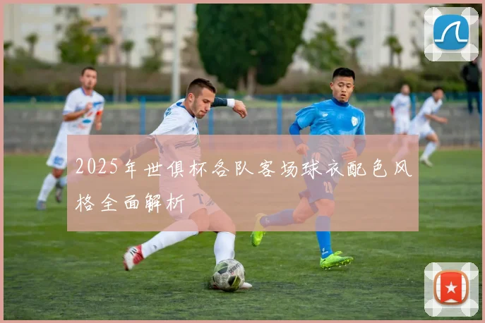 2025年世俱杯各队客场球衣配色风格全面解析