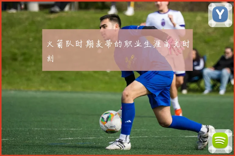 火箭队时期麦蒂的职业生涯高光时刻