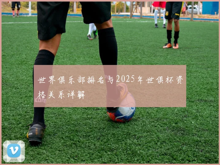 世界俱乐部排名与2025年世俱杯资格关系详解